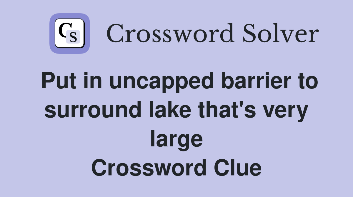 Put in uncapped barrier to surround lake that's very large Crossword